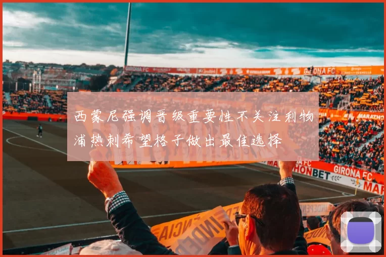 西蒙尼强调晋级重要性不关注利物浦热刺希望格子做出最佳选择