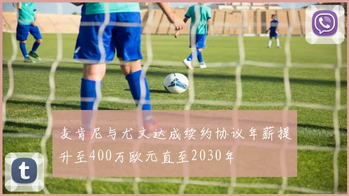 麦肯尼与尤文达成续约协议年薪提升至400万欧元直至2030年