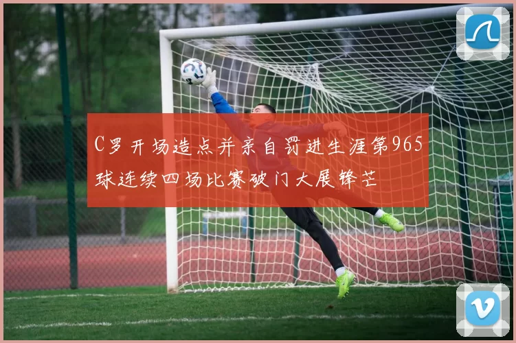 C罗开场造点并亲自罚进生涯第965球连续四场比赛破门大展锋芒