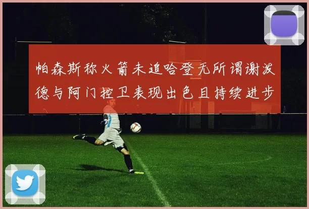 帕森斯称火箭未追哈登无所谓谢泼德与阿门控卫表现出色且持续进步