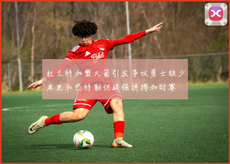 杜兰特加盟火箭引发争议勇士缺少库里和巴特勒仍顽强拼搏加时赛