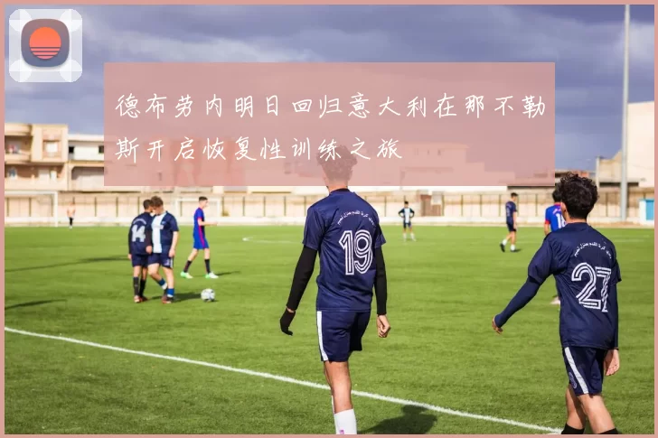 德布劳内明日回归意大利在那不勒斯开启恢复性训练之旅
