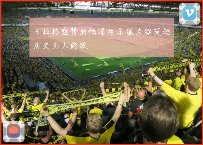 卡拉格盛赞利物浦绝杀能力称英超历史无人能敌