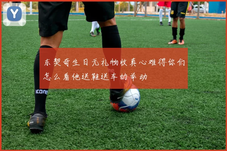 东契奇生日无礼物收真心难得你们怎么看他送鞋送车的举动