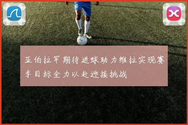 亚伯拉罕期待进球助力维拉实现赛季目标全力以赴迎接挑战