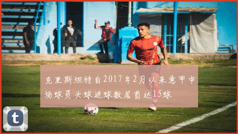 克里斯坦特自2017年2月以来意甲中场球员头球进球数居首达15球
