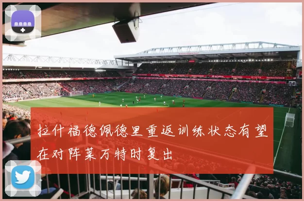 拉什福德佩德里重返训练状态有望在对阵莱万特时复出
