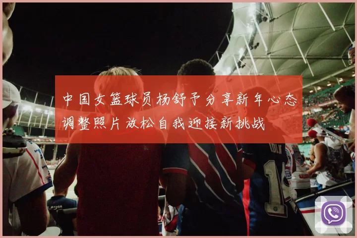 中国女篮球员杨舒予分享新年心态调整照片放松自我迎接新挑战