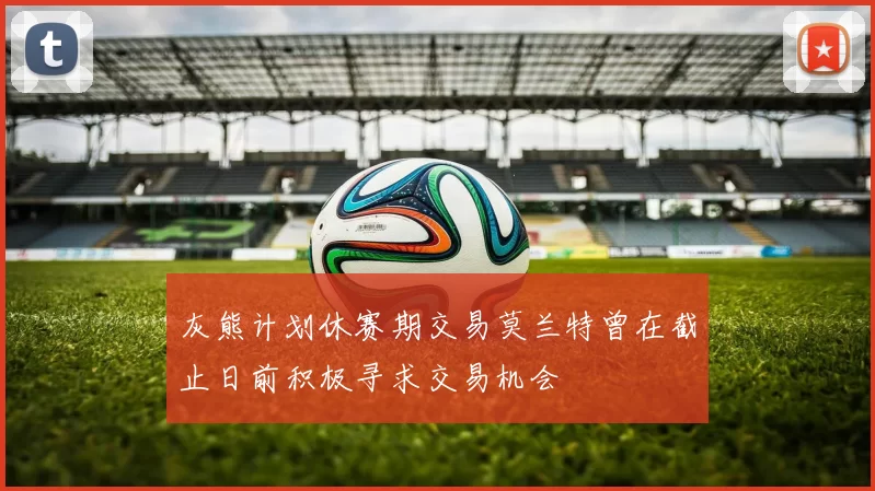 灰熊计划休赛期交易莫兰特曾在截止日前积极寻求交易机会