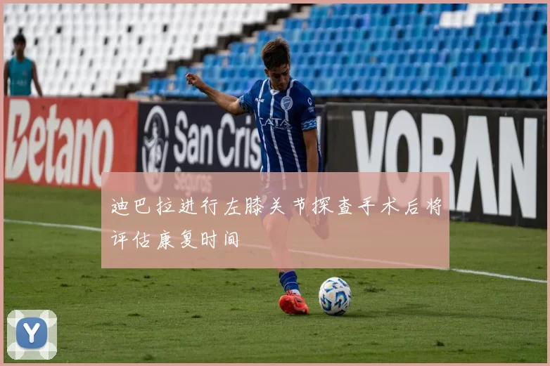 迪巴拉进行左膝关节探查手术后将评估康复时间