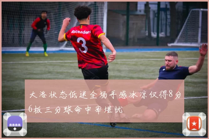 大洛状态低迷全场手感冰凉仅得8分6板三分球命中率堪忧
