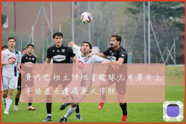 费内巴切主帅坦言输球无可厚非上半场差点遭遇更大惨败