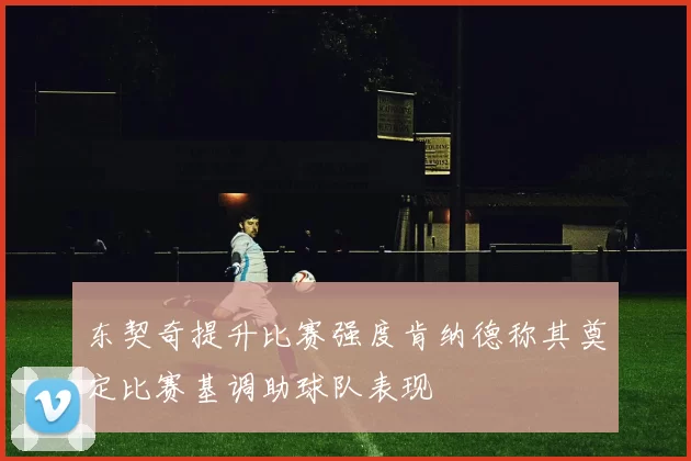 东契奇提升比赛强度肯纳德称其奠定比赛基调助球队表现