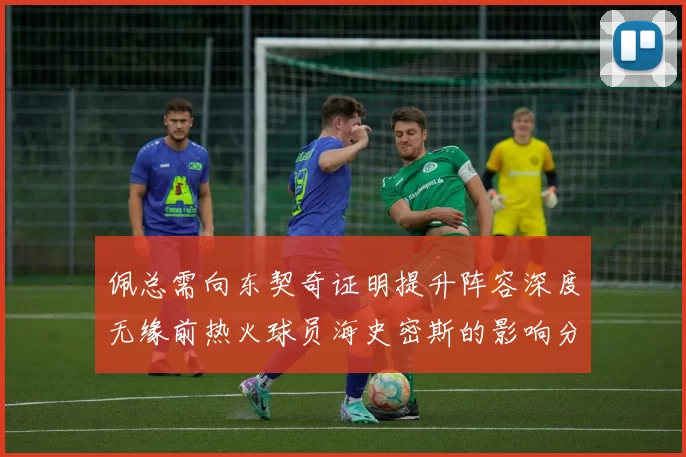 佩总需向东契奇证明提升阵容深度无缘前热火球员海史密斯的影响分析