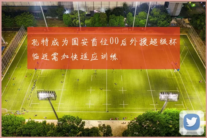孔特成为国安首位00后外援超级杯临近需加快适应训练