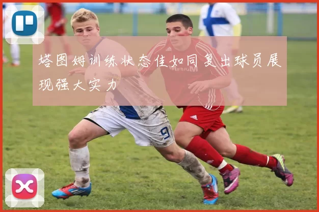 塔图姆训练状态佳如同复出球员展现强大实力