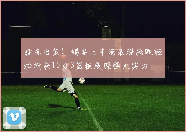 猛虎出笼！锡安上半场表现抢眼轻松斩获15分3篮板展现强大实力