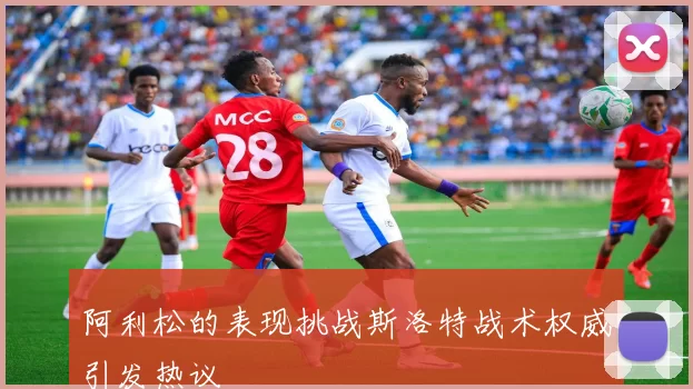 阿利松的表现挑战斯洛特战术权威引发热议