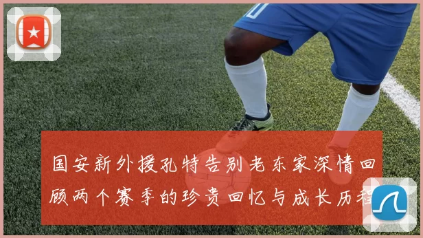 国安新外援孔特告别老东家深情回顾两个赛季的珍贵回忆与成长历程