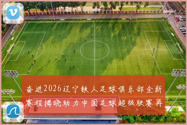 奋进2026辽宁铁人足球俱乐部全新赛程揭晓助力中国足球超级联赛再创辉煌