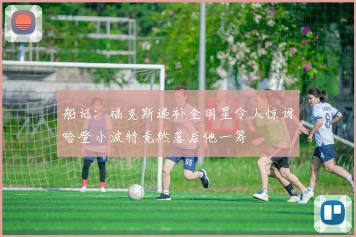 船记：福克斯递补全明星令人惊讶哈登小波特竟然落后他一筹