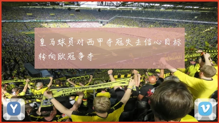 皇马球员对西甲夺冠失去信心目标转向欧冠争夺